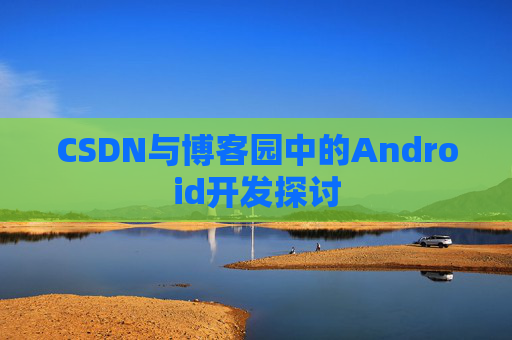 CSDN与博客园中的Android开发探讨