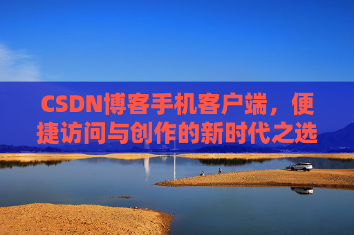 CSDN博客手机客户端，便捷访问与创作的新时代之选