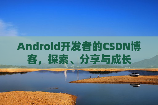 Android开发者的CSDN博客，探索、分享与成长