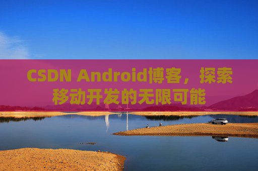 CSDN Android博客，探索移动开发的无限可能